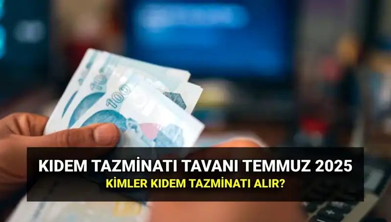 2025 Kıdem Tazminatı Tavanı: Temmuz Zammı Sonrası Güncel Tutara Dikkat!